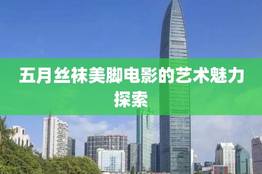 五月丝袜美脚电影的艺术魅力探索