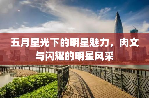 五月星光下的明星魅力，肉文与闪耀的明星风采