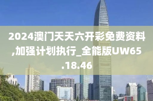 2024澳门天天六开彩免费资料,加强计划执行_全能版UW65.18.46