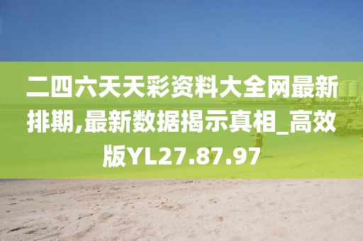 二四六天天彩资料大全网最新排期,最新数据揭示真相_高效版YL27.87.97