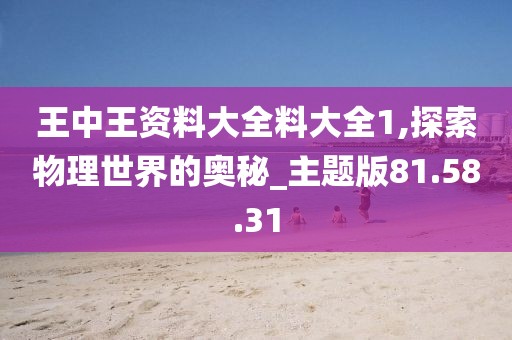 王中王资料大全料大全1,探索物理世界的奥秘_主题版81.58.31