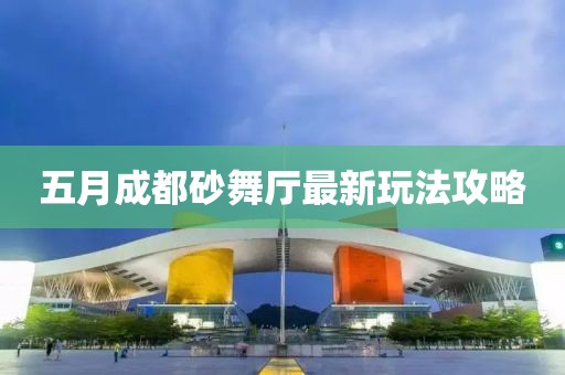 五月成都砂舞厅最新玩法攻略