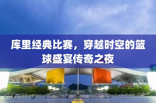 库里经典比赛，穿越时空的篮球盛宴传奇之夜