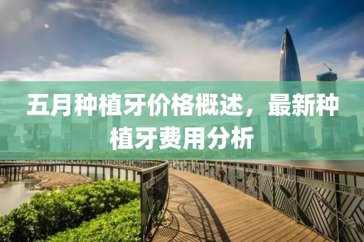 五月种植牙价格概述，最新种植牙费用分析