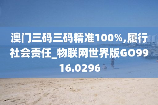 澳门三码三码精准100%,履行社会责任_物联网世界版GO9916.0296