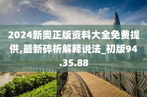 2024新奥正版资料大全免费提供,最新碎析解释说法_初版94.35.88