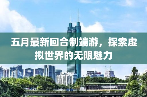 五月最新回合制端游，探索虚拟世界的无限魅力