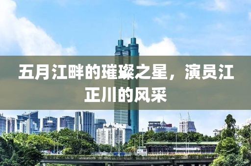 五月江畔的璀璨之星，演员江正川的风采