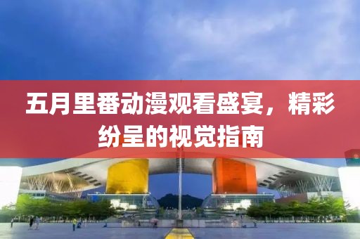 五月里番动漫观看盛宴，精彩纷呈的视觉指南