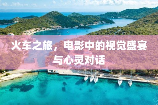 火车之旅，电影中的视觉盛宴与心灵对话