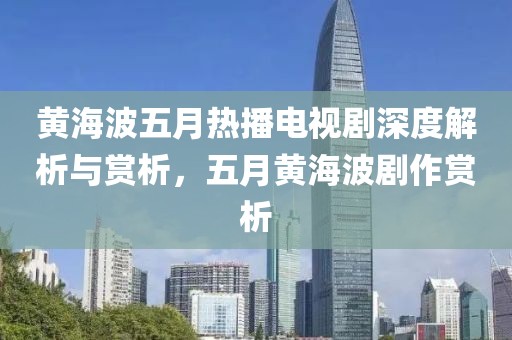 黄海波五月热播电视剧深度解析与赏析，五月黄海波剧作赏析