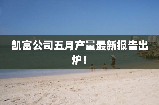 凯富公司五月产量最新报告出炉！