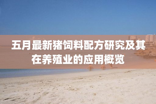五月最新猪饲料配方研究及其在养殖业的应用概览