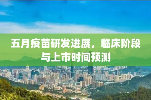 五月疫苗研发进展，临床阶段与上市时间预测