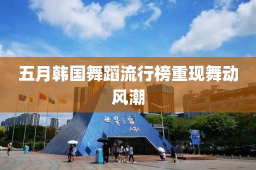 五月韩国舞蹈流行榜重现舞动风潮