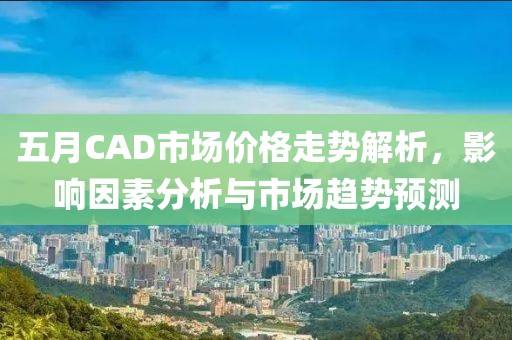五月CAD市场价格走势解析，影响因素分析与市场趋势预测