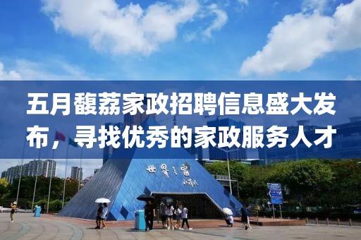 五月馥荔家政招聘信息盛大发布，寻找优秀的家政服务人才