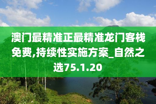 澳门最精准正最精准龙门客栈免费,持续性实施方案_自然之选75.1.20