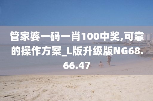 管家婆一码一肖100中奖,可靠的操作方案_L版升级版NG68.66.47