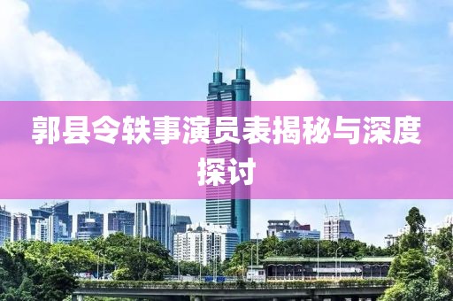 郭县令轶事演员表揭秘与深度探讨