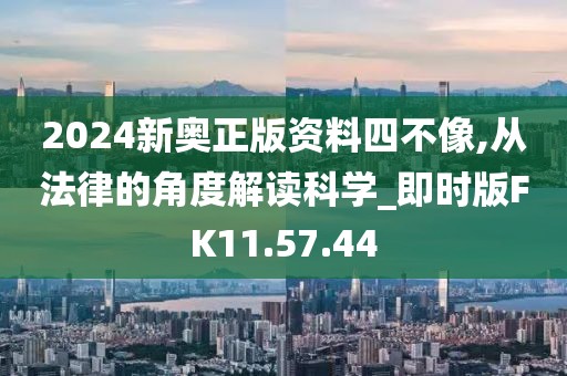 2024新奥正版资料四不像,从法律的角度解读科学_即时版FK11.57.44