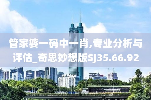 管家婆一码中一肖,专业分析与评估_奇思妙想版SJ35.66.92