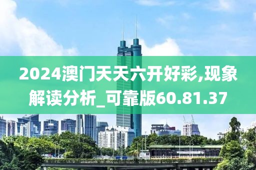 2024澳门天天六开好彩,现象解读分析_可靠版60.81.37