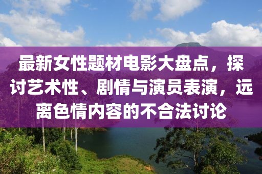 最新女性题材电影大盘点，探讨艺术性、剧情与演员表演，远离色情内容的不合法讨论
