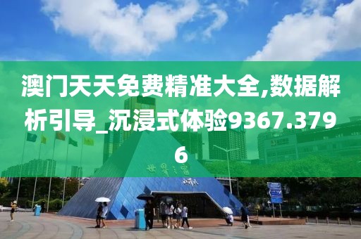 澳门天天免费精准大全,数据解析引导_沉浸式体验9367.3796