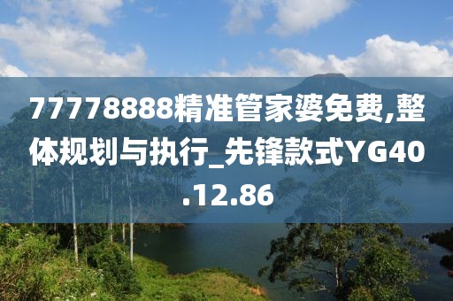 77778888精准管家婆免费,整体规划与执行_先锋款式YG40.12.86