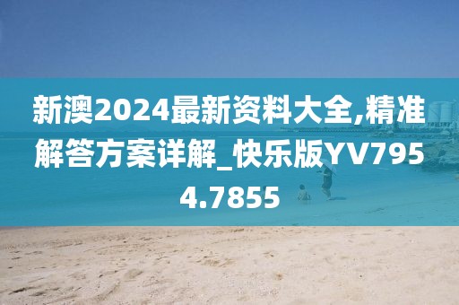 新澳2024最新资料大全,精准解答方案详解_快乐版YV7954.7855