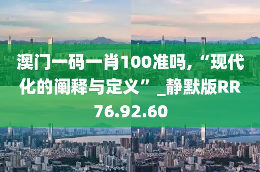 澳门一码一肖100准吗,“现代化的阐释与定义”_静默版RR76.92.60