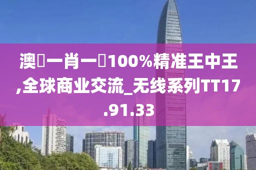 澳門一肖一碼100%精准王中王,全球商业交流_无线系列TT17.91.33