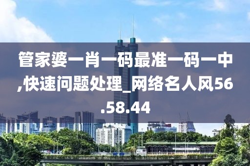 管家婆一肖一码最准一码一中,快速问题处理_网络名人风56.58.44