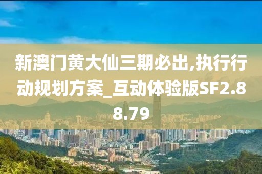 新澳门黄大仙三期必出,执行行动规划方案_互动体验版SF2.88.79