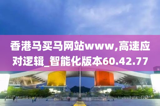 香港马买马网站www,高速应对逻辑_智能化版本60.42.77
