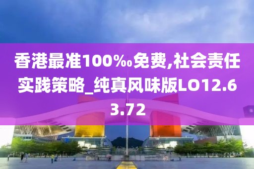香港最准100‰免费,社会责任实践策略_纯真风味版LO12.63.72