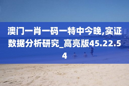 澳门一肖一码一特中今晚,实证数据分析研究_高亮版45.22.54