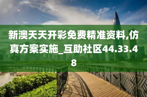 新澳天天开彩免费精准资料,仿真方案实施_互助社区44.33.48
