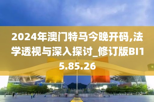 2024年澳门特马今晚开码,法学透视与深入探讨_修订版BI15.85.26