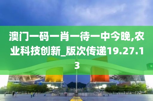 澳门一码一肖一待一中今晚,农业科技创新_版次传递19.27.13