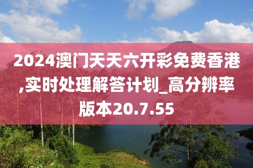 2024澳门天天六开彩免费香港,实时处理解答计划_高分辨率版本20.7.55