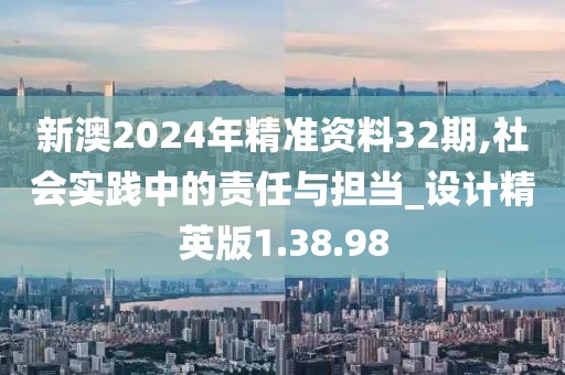 新澳2024年精准资料32期,社会实践中的责任与担当_设计精英版1.38.98