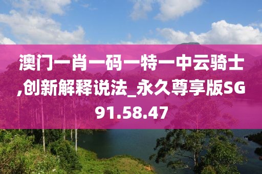 澳门一肖一码一特一中云骑士,创新解释说法_永久尊享版SG91.58.47
