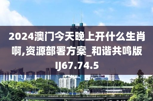 2024澳门今天晚上开什么生肖啊,资源部署方案_和谐共鸣版IJ67.74.5
