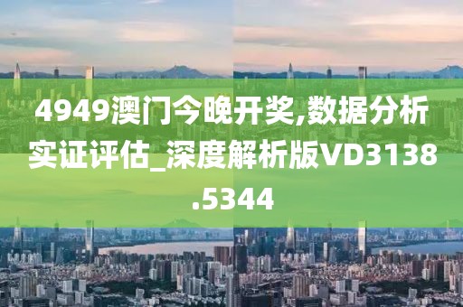 4949澳门今晚开奖,数据分析实证评估_深度解析版VD3138.5344