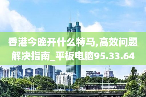 香港今晚开什么特马,高效问题解决指南_平板电脑95.33.64