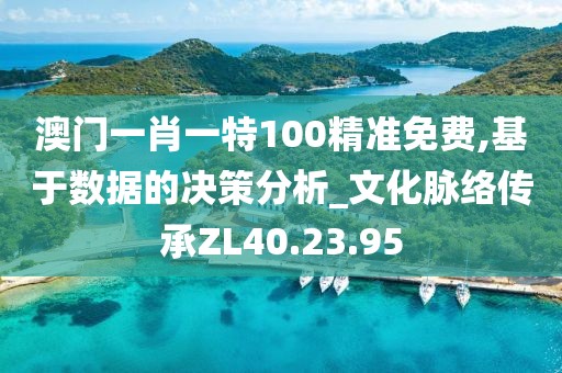 澳门一肖一特100精准免费,基于数据的决策分析_文化脉络传承ZL40.23.95