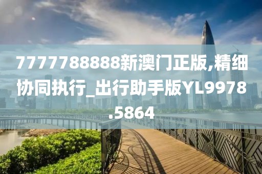 7777788888新澳门正版,精细协同执行_出行助手版YL9978.5864