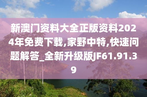 新澳门资料大全正版资料2024年免费下载,家野中特,快速问题解答_全新升级版JF61.91.39